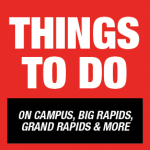 WEB GRAPHIC: Things To Do Things To Do on Campus, Big Rapids, Grand Rapids & More